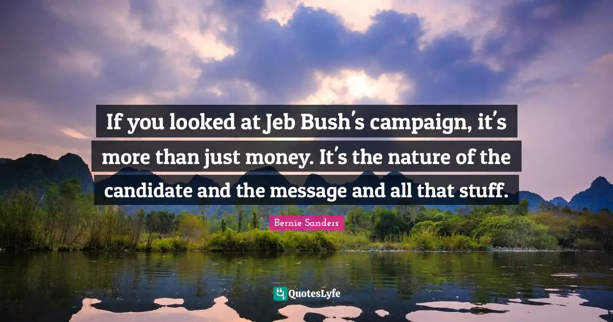 If you looked at Jeb Bush's campaign, it's more than just money. It's the nature of the candidate and the message and all that stuff.