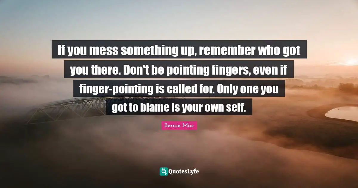 Bernie Mac Quotes: "If you mess something up, remember who got you there. Don't be pointing fingers, even if finger-pointing is called for. Only one you got to blame is your own self."