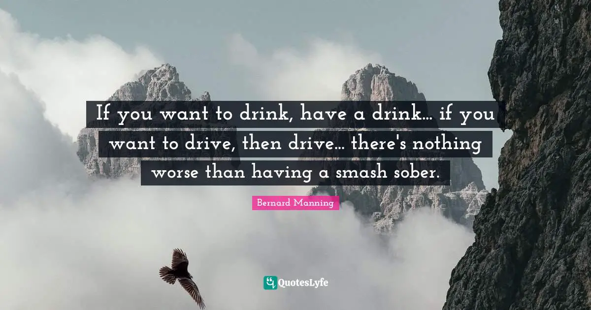 If you want to drink, have a drink... if you want to drive, then drive... there's nothing worse than having a smash sober.