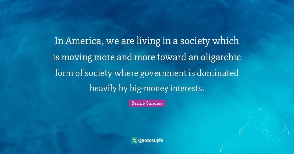 In America, we are living in a society which is moving more and more toward an oligarchic form of society where government is dominated heavily by big-money interests.