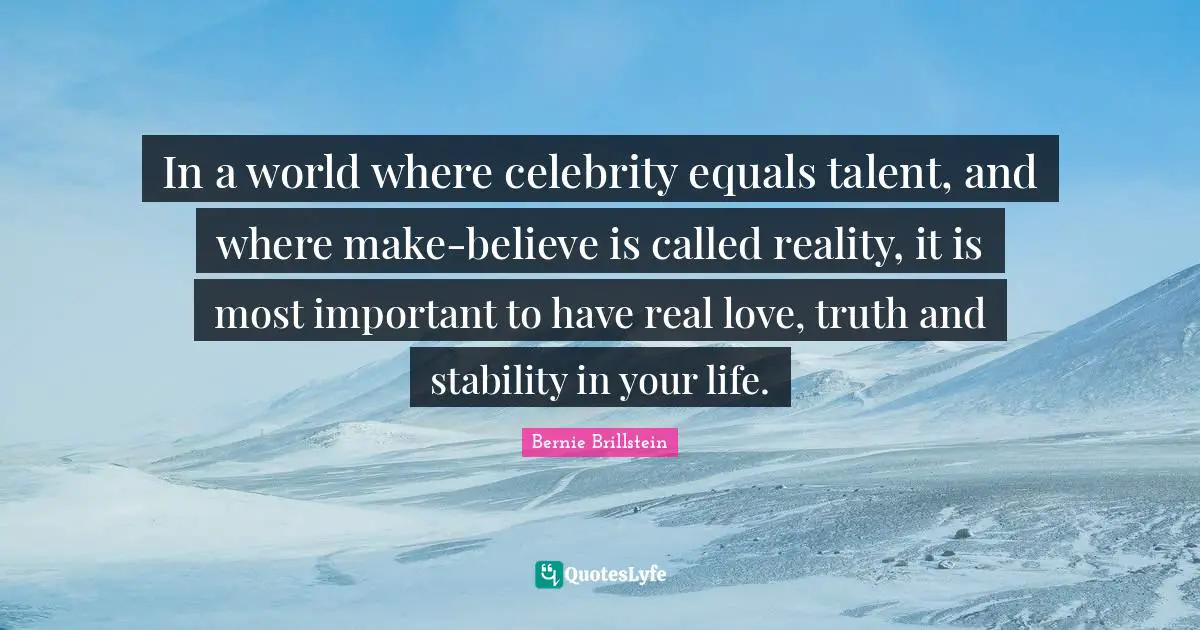 In a world where celebrity equals talent, and where make-believe is called reality, it is most important to have real love, truth and stability in your life.