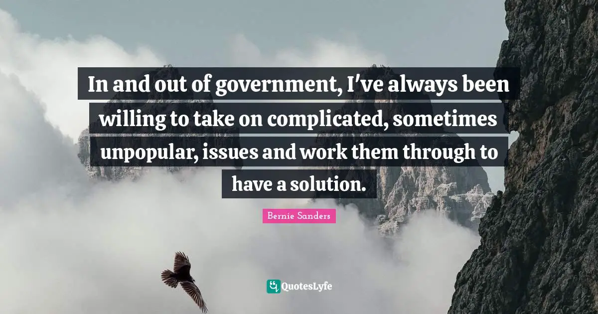 In and out of government, I've always been willing to take on complicated, sometimes unpopular, issues and work them through to have a solution.