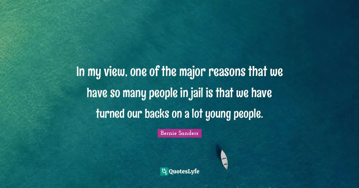 In my view, one of the major reasons that we have so many people in jail is that we have turned our backs on a lot young people.