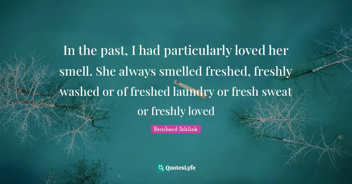 In the past, I had particularly loved her smell. She always smelled freshed, freshly washed or of freshed laundry or fresh sweat or freshly loved