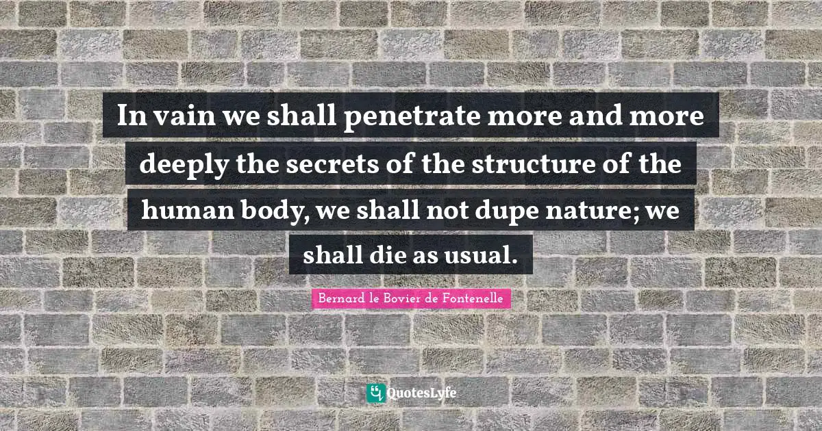 In vain we shall penetrate more and more deeply the secrets of the structure of the human body, we shall not dupe nature; we shall die as usual.