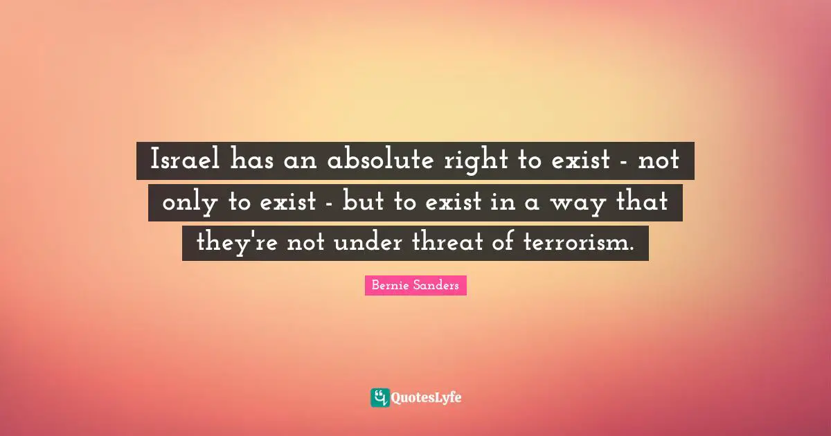 Israel has an absolute right to exist - not only to exist - but to exist in a way that they're not under threat of terrorism.