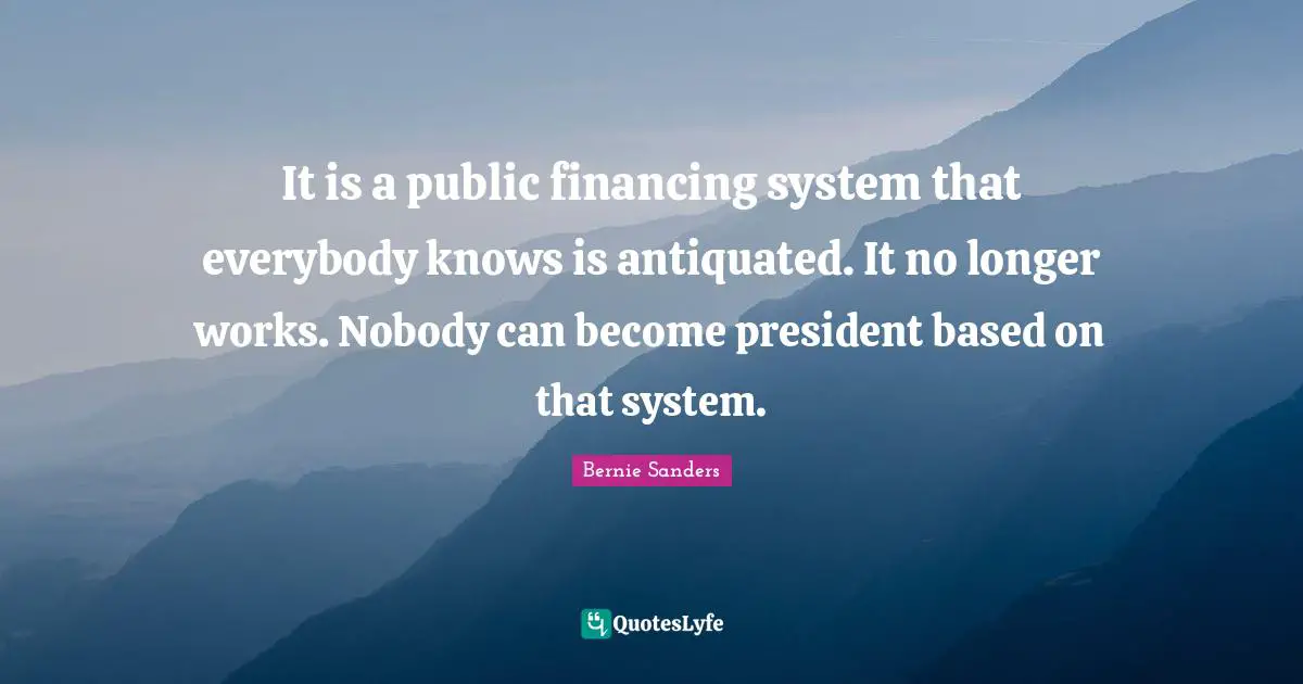 It is a public financing system that everybody knows is antiquated. It no longer works. Nobody can become president based on that system.