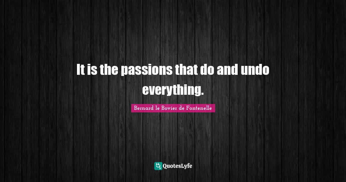 It is the passions that do and undo everything.