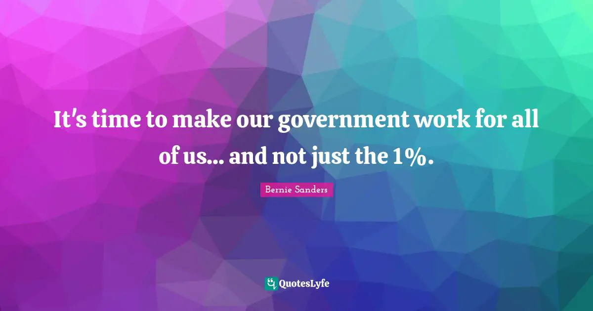 Bernie Sanders Quotes: It's time to make our government work for all of us... and not just the 1%.