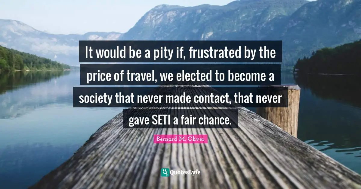 It would be a pity if, frustrated by the price of travel, we elected to become a society that never made contact, that never gave SETI a fair chance.