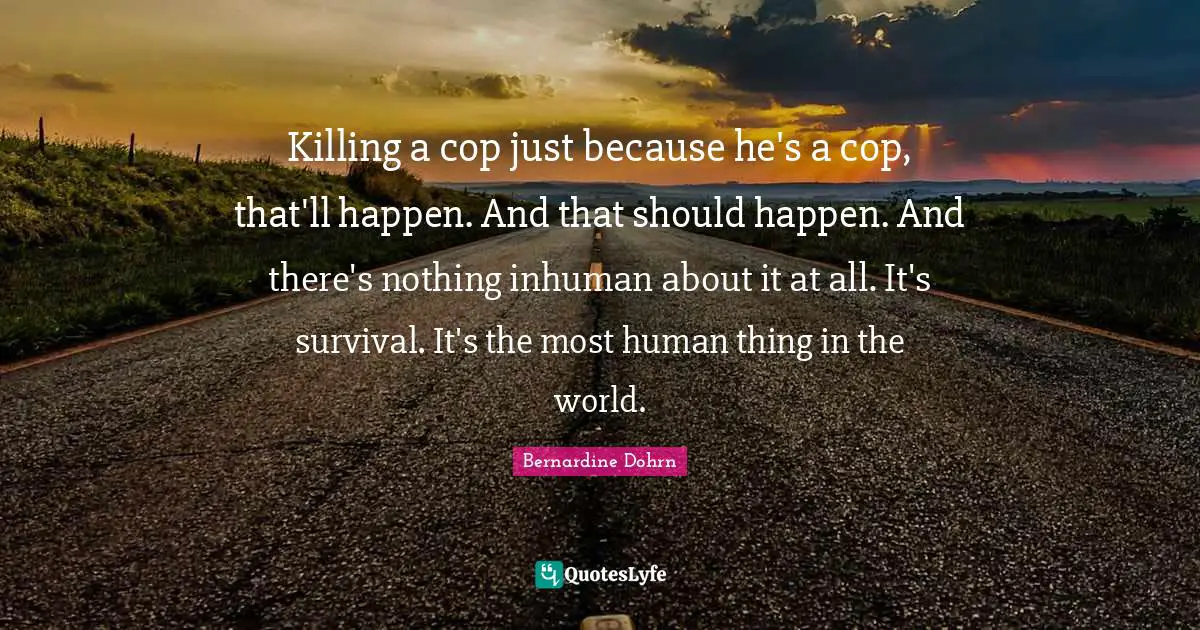 Cop Quotes: "Killing a cop just because he's a cop, that'll happen. And that should happen. And there's nothing inhuman about it at all. It's survival. It's the most human thing in the world."