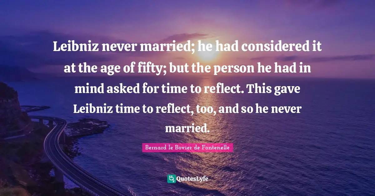 Leibniz never married; he had considered it at the age of fifty; but the person he had in mind asked for time to reflect. This gave Leibniz time to reflect, too, and so he never married.
