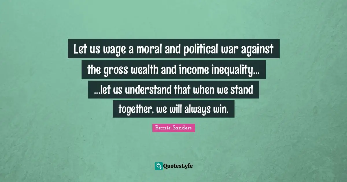 Income Inequality Quotes: "Let us wage a moral and political war against the gross wealth and income inequality... ...let us understand that when we stand together, we will always win."