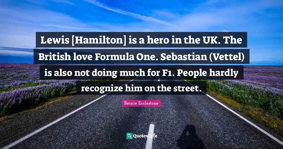 Lewis [Hamilton] is a hero in the UK. The British love Formula One. Sebastian (Vettel) is also not doing much for F1. People hardly recognize him on the street.