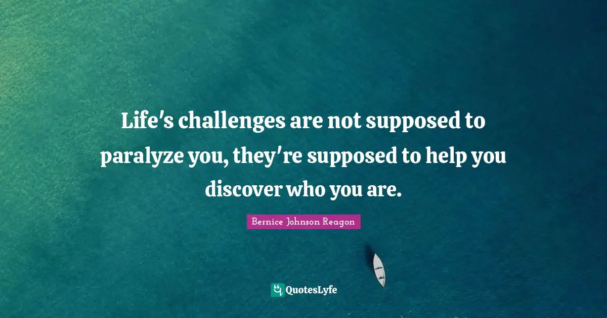Life's challenges are not supposed to paralyze you, they're supposed to help you discover who you are.