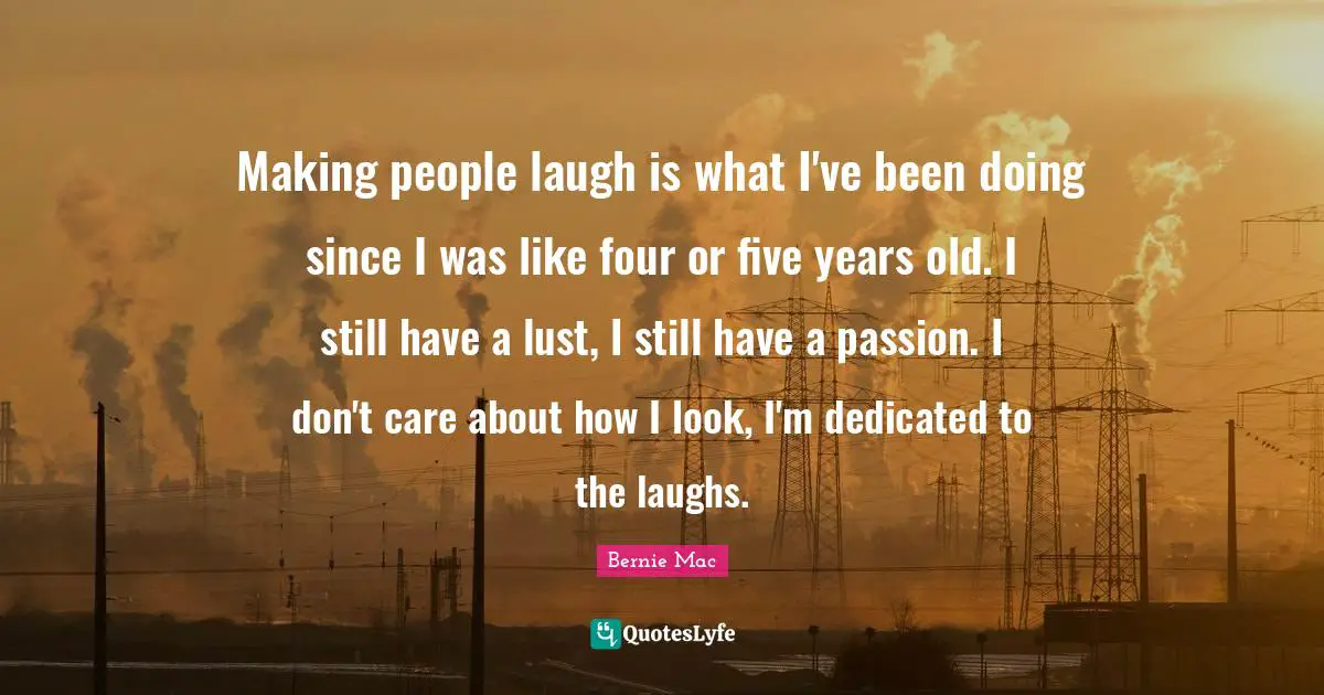 Bernie Mac Quotes: "Making people laugh is what I've been doing since I was like four or five years old. I still have a lust, I still have a passion. I don't care about how I look, I'm dedicated to the laughs."