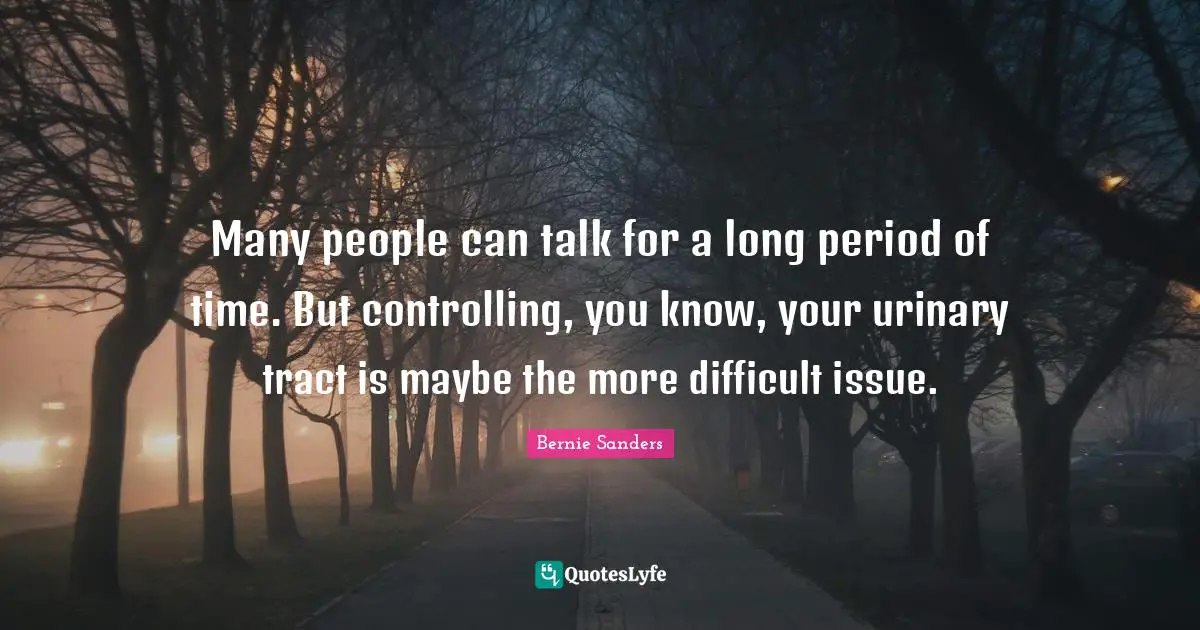Many people can talk for a long period of time. But controlling, you know, your urinary tract is maybe the more difficult issue.
