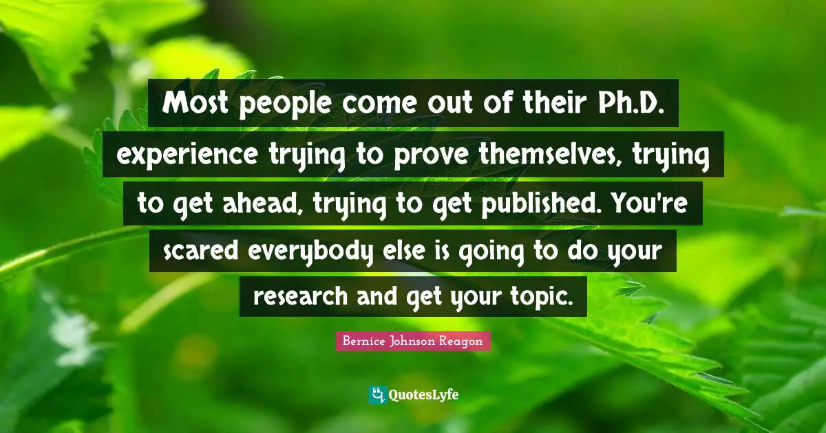 Most people come out of their Ph.D. experience trying to prove themselves, trying to get ahead, trying to get published. You're scared everybody else is going to do your research and get your topic.