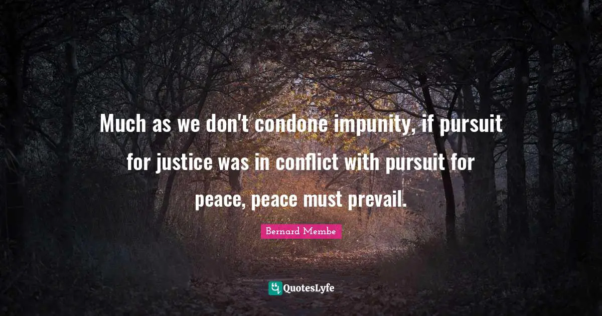 Much as we don't condone impunity, if pursuit for justice was in conflict with pursuit for peace, peace must prevail.