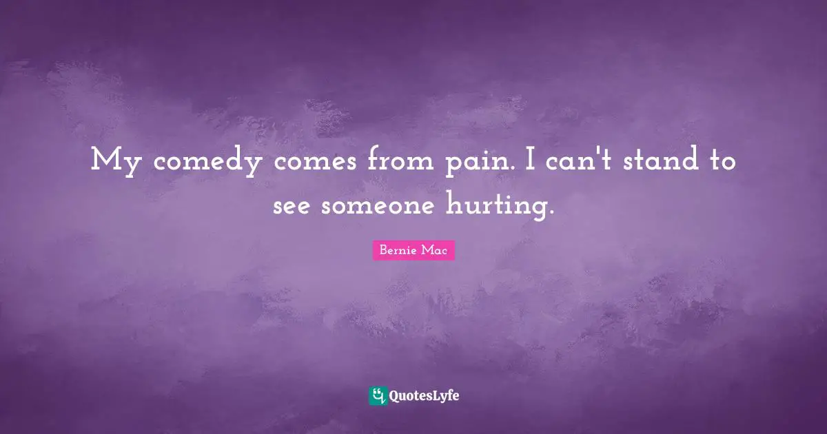 Bernie Mac Quotes: "My comedy comes from pain. I can't stand to see someone hurting."
