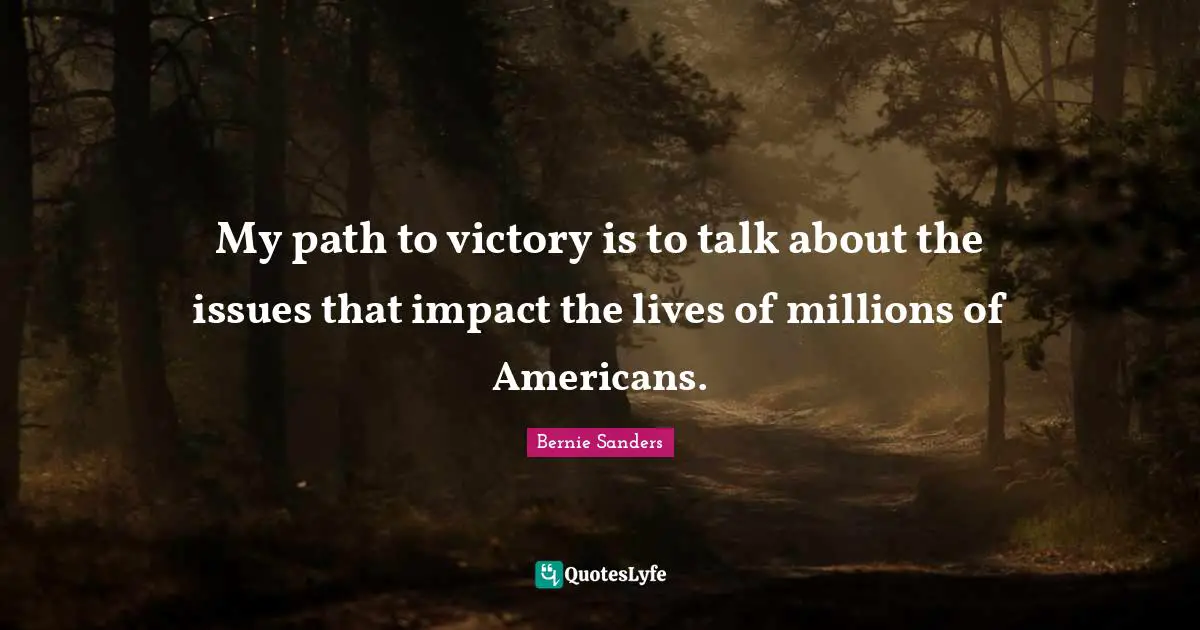 Bernie Sanders Quotes: My path to victory is to talk about the issues that impact the lives of millions of Americans.