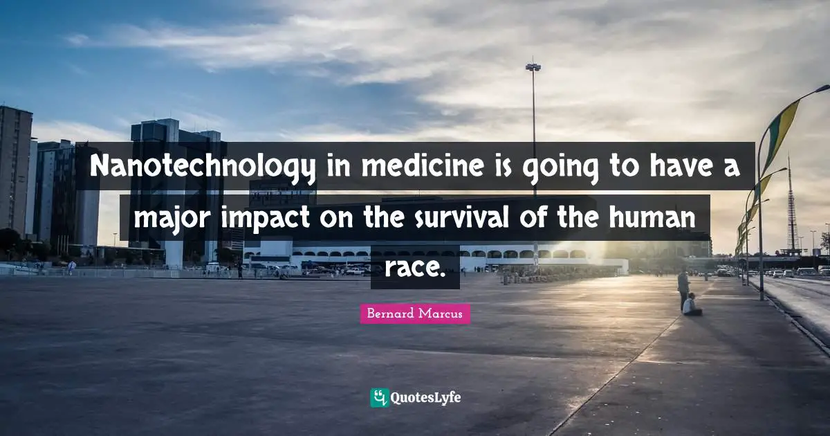 Impact Quotes: "Nanotechnology in medicine is going to have a major impact on the survival of the human race."