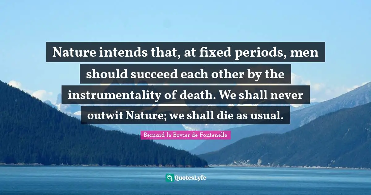 Nature intends that, at fixed periods, men should succeed each other by the instrumentality of death. We shall never outwit Nature; we shall die as usual.