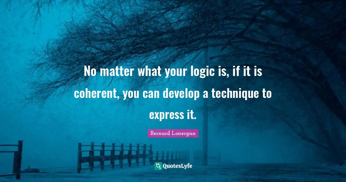 No matter what your logic is, if it is coherent, you can develop a technique to express it.