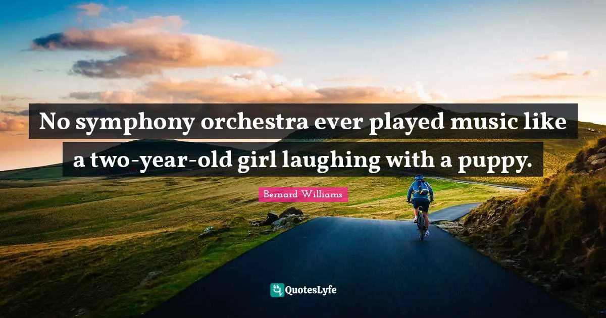 Bernard Williams Quotes: "No symphony orchestra ever played music like a two-year-old girl laughing with a puppy."
