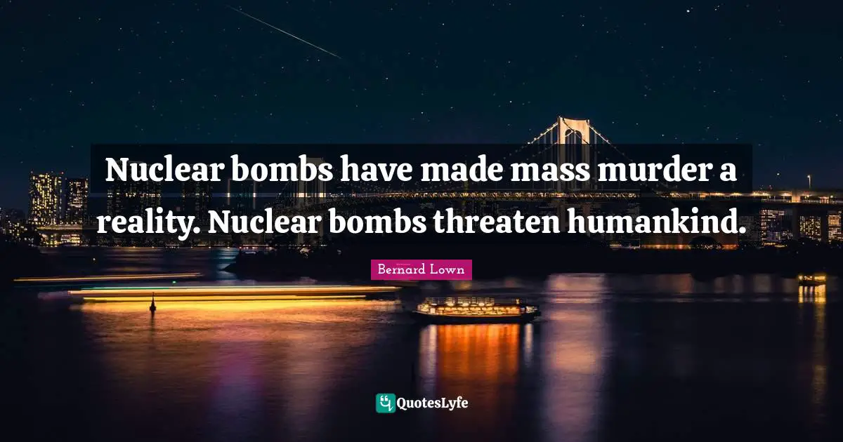 Nuclear bombs have made mass murder a reality. Nuclear bombs threaten humankind.