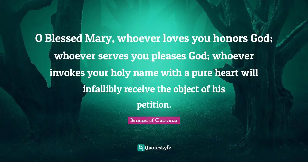 Bernard Of Clairvaux Quotes: "O Blessed Mary, whoever loves you honors God; whoever serves you pleases God; whoever invokes your holy name with a pure heart will infallibly receive the object of his petition."
