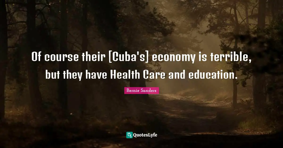 Of course their [Cuba's] economy is terrible, but they have Health Care and education.