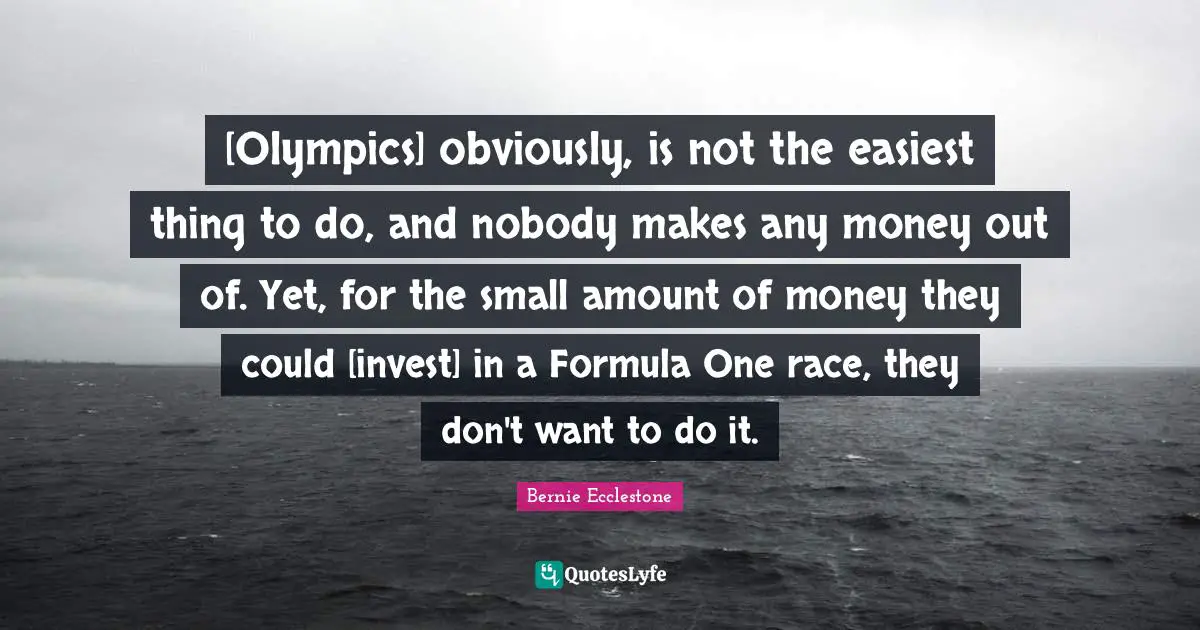 [Olympics] obviously, is not the easiest thing to do, and nobody makes any money out of. Yet, for the small amount of money they could [invest] in a Formula One race, they don't want to do it.