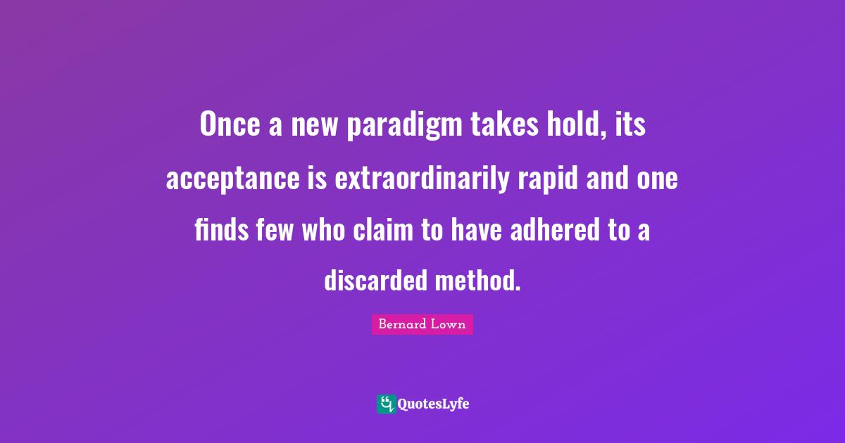 Once a new paradigm takes hold, its acceptance is extraordinarily rapid and one finds few who claim to have adhered to a discarded method.
