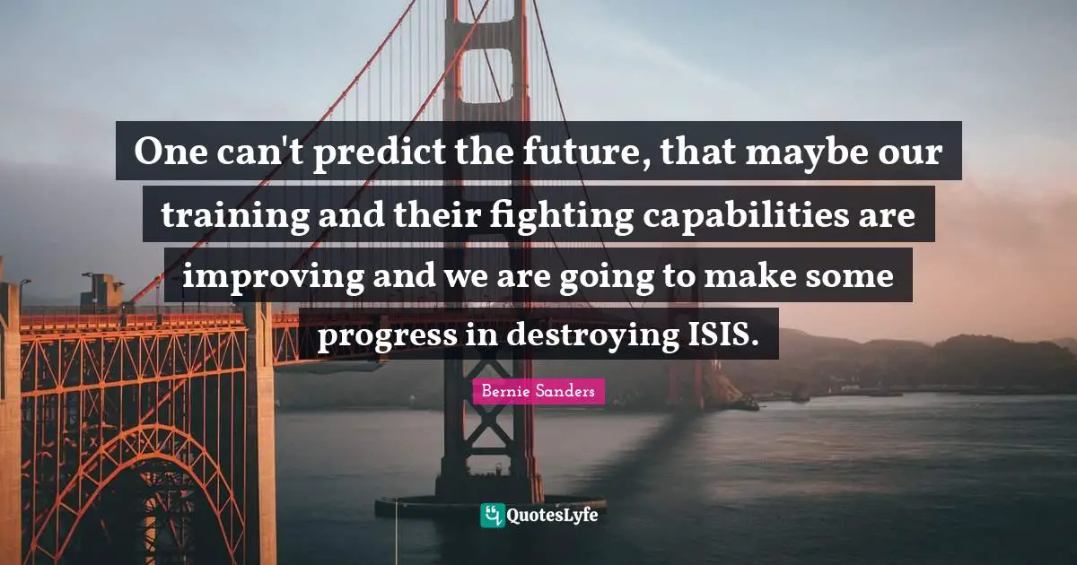 One can't predict the future, that maybe our training and their fighting capabilities are improving and we are going to make some progress in destroying ISIS.