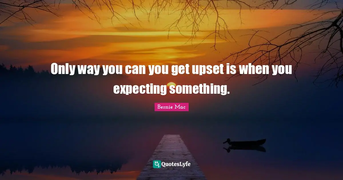 Bernie Mac Quotes: "Only way you can you get upset is when you expecting something."