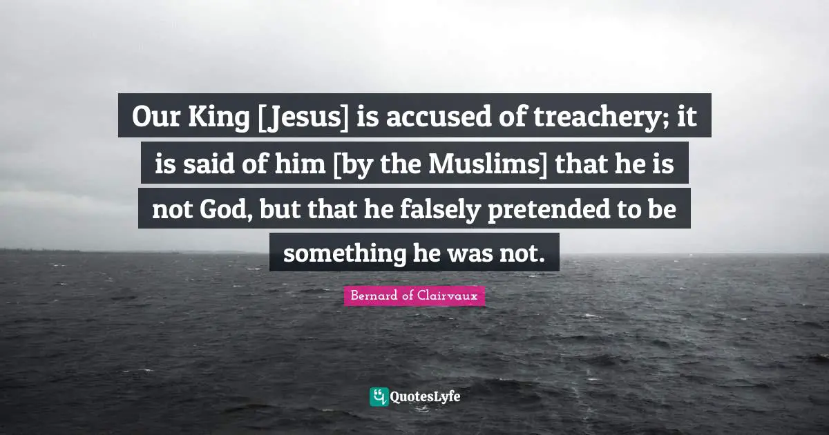 Treachery Quotes: "Our King [Jesus] is accused of treachery; it is said of him [by the Muslims] that he is not God, but that he falsely pretended to be something he was not."