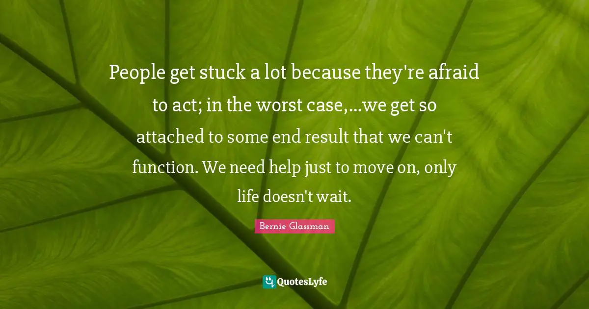 People get stuck a lot because they're afraid to act; in the worst case,...we get so attached to some end result that we can't function. We need help just to move on, only life doesn't wait.