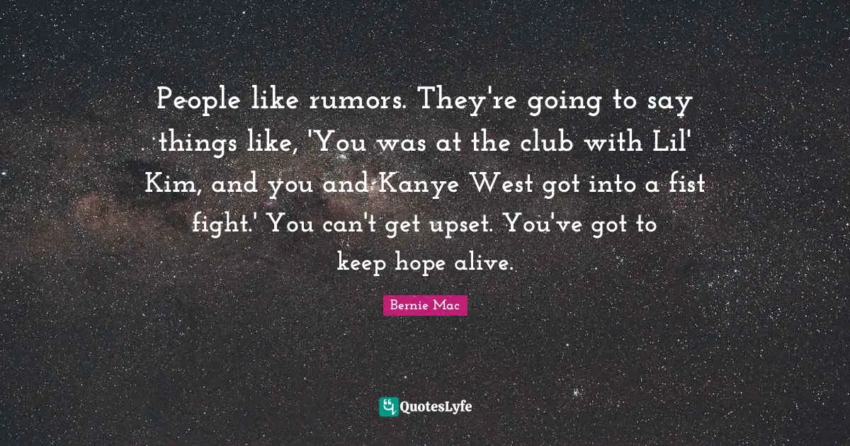Bernie Mac Quotes: "People like rumors. They're going to say things like, 'You was at the club with Lil' Kim, and you and Kanye West got into a fist fight.' You can't get upset. You've got to keep hope alive."
