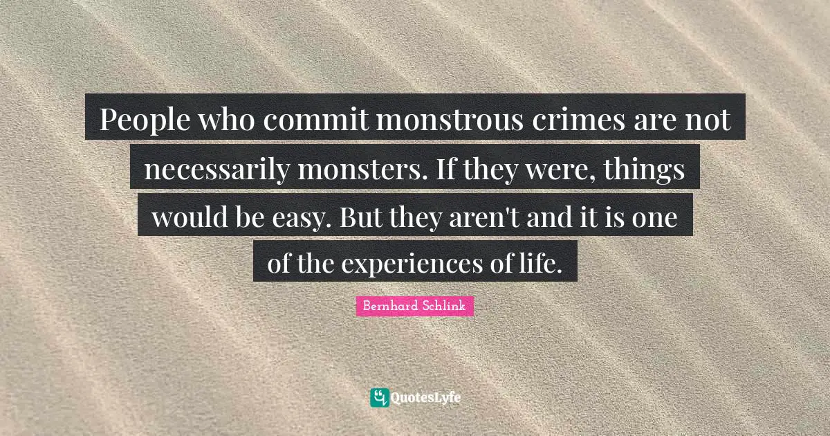 People who commit monstrous crimes are not necessarily monsters. If they were, things would be easy. But they aren't and it is one of the experiences of life.