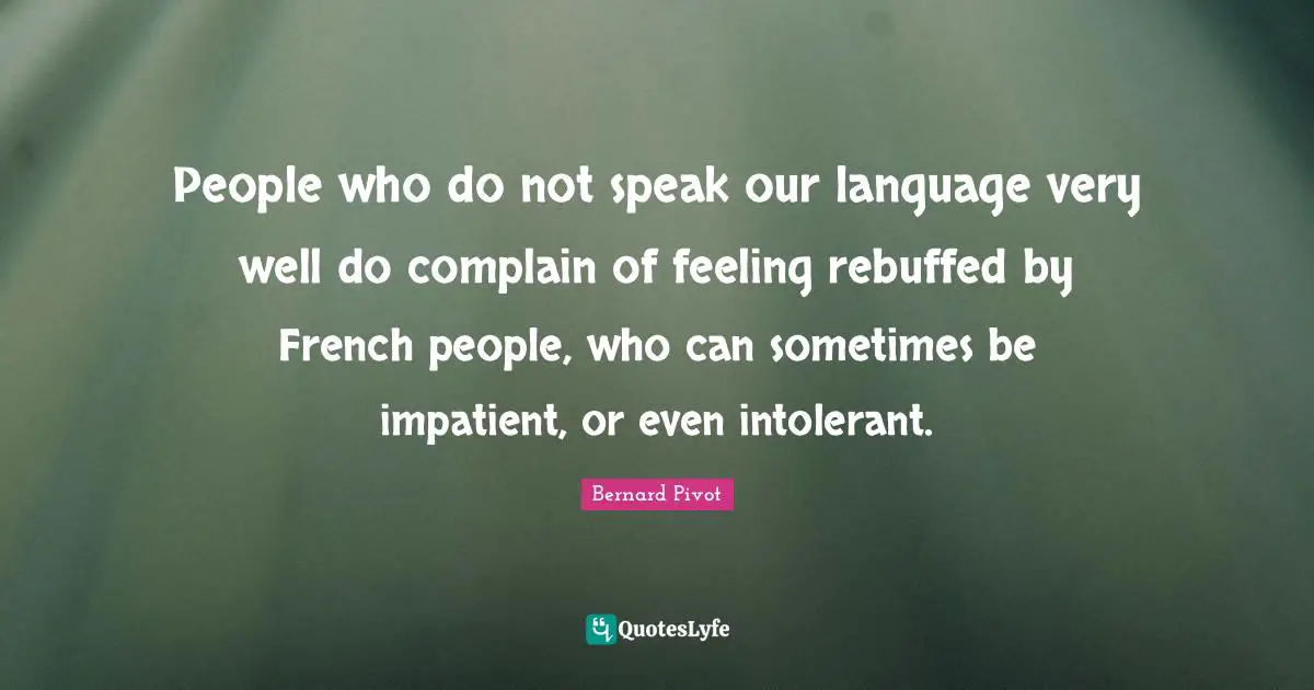 People who do not speak our language very well do complain of feeling rebuffed by French people, who can sometimes be impatient, or even intolerant.