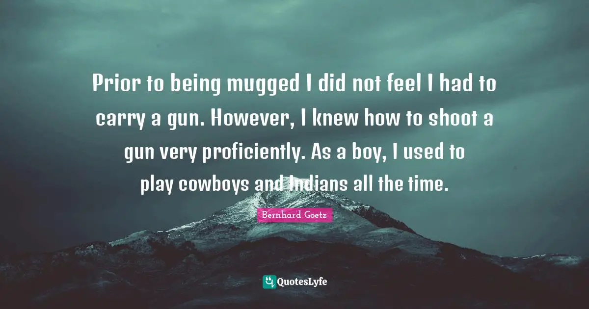 Prior to being mugged I did not feel I had to carry a gun. However, I knew how to shoot a gun very proficiently. As a boy, I used to play cowboys and Indians all the time.