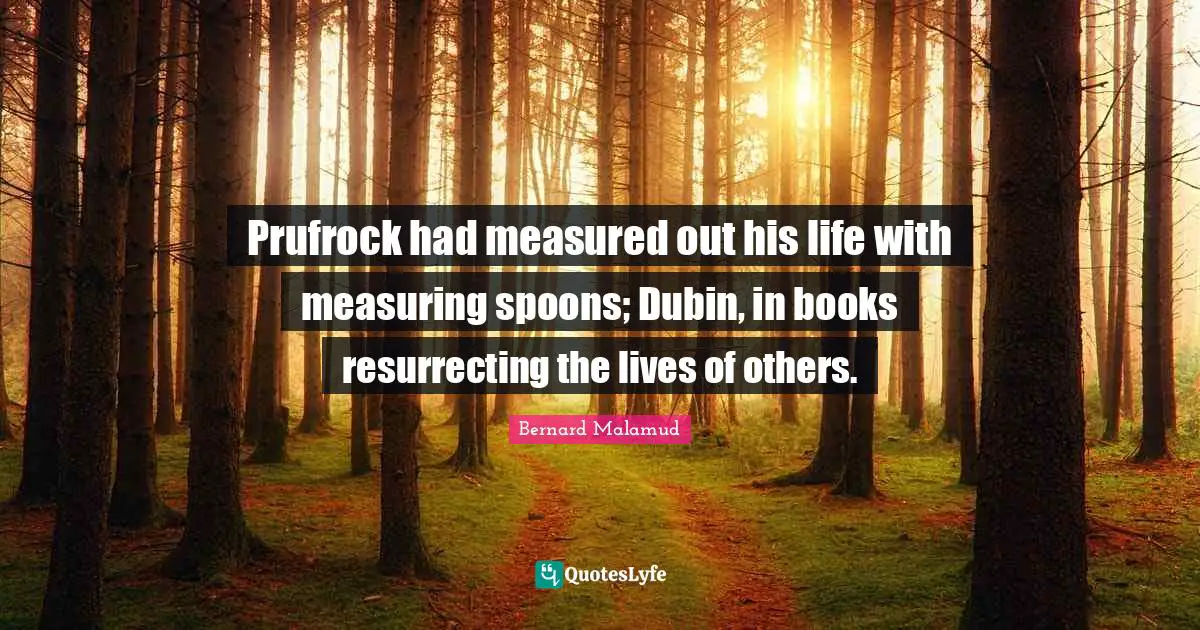 Prufrock had measured out his life with measuring spoons; Dubin, in books resurrecting the lives of others.