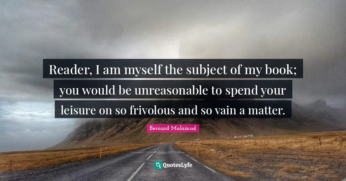 Reader, I am myself the subject of my book; you would be unreasonable to spend your leisure on so frivolous and so vain a matter.