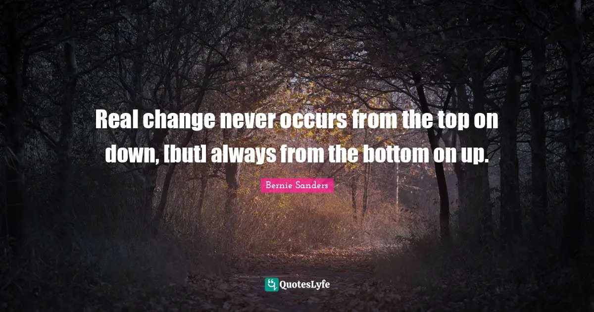 Bernie Sanders Quotes: Real change never occurs from the top on down, [but] always from the bottom on up.