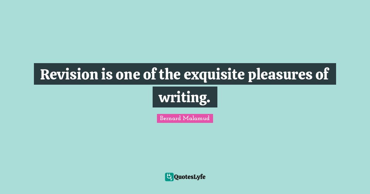 Revision is one of the exquisite pleasures of writing.