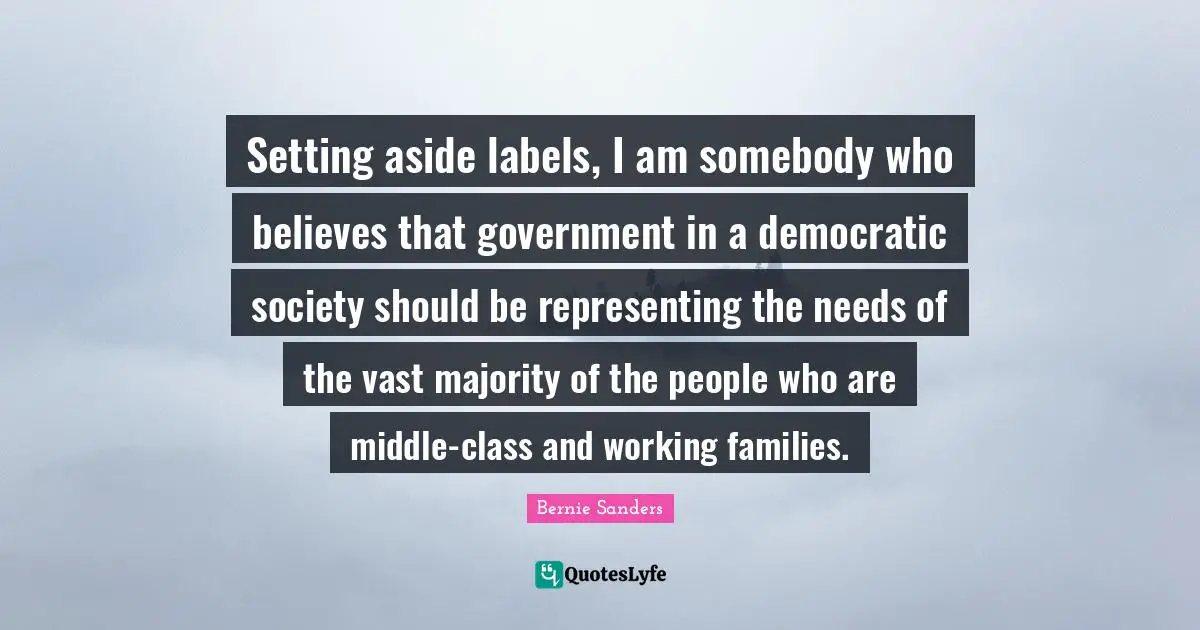 Representing Quotes: "Setting aside labels, I am somebody who believes that government in a democratic society should be representing the needs of the vast majority of the people who are middle-class and working families."