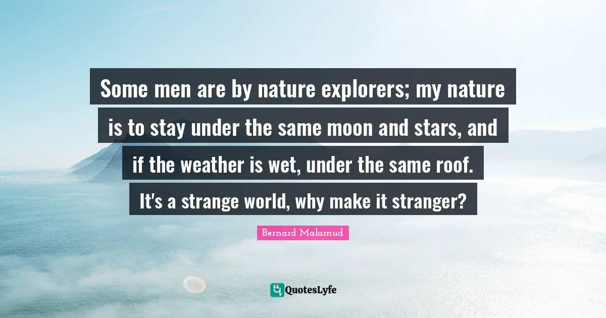 Some men are by nature explorers; my nature is to stay under the same moon and stars, and if the weather is wet, under the same roof. It's a strange world, why make it stranger?