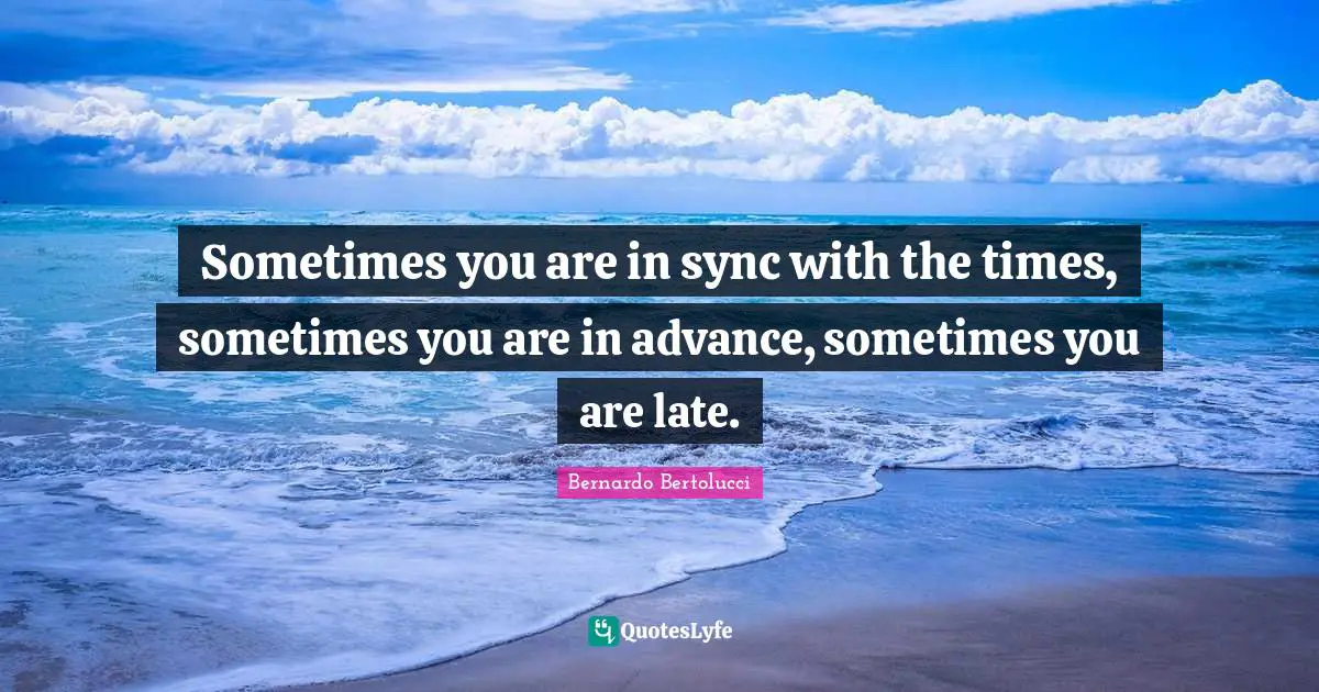 Sometimes you are in sync with the times, sometimes you are in advance, sometimes you are late.
