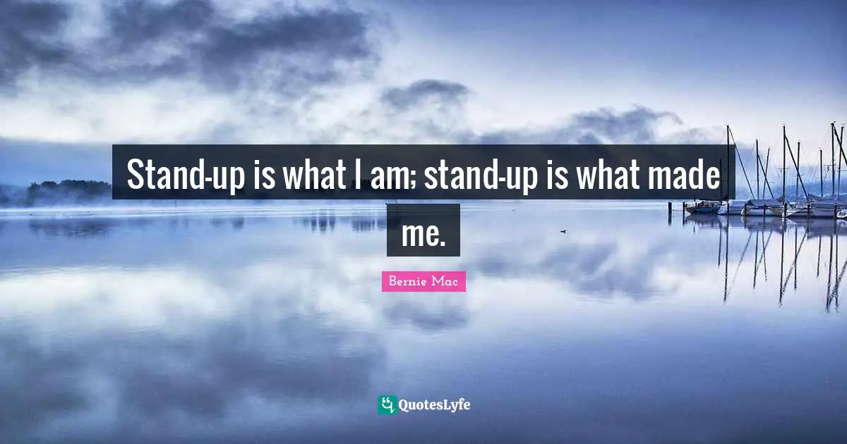 Stand-up is what I am; stand-up is what made me.